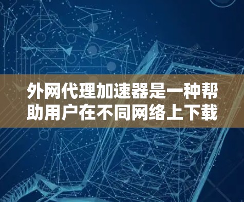 外网代理加速器是一种帮助用户在不同网络上下载文件并提高下载速度的工具。以下是详细的步骤和建议，帮助你选择和使用外网代理加速器