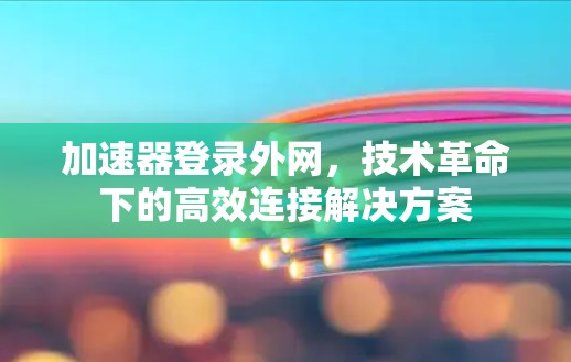 加速器登录外网，技术革命下的高效连接解决方案
