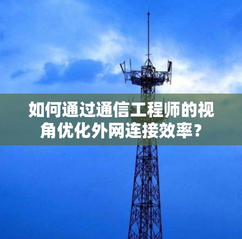 如何通过通信工程师的视角优化外网连接效率？