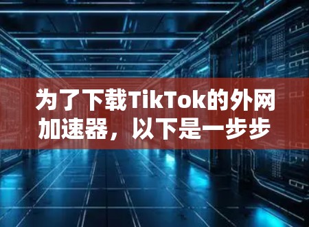 为了下载TikTok的外网加速器,以下是一步步的建议 为了下载TikTok的外网加速器,以下是一步步的建议