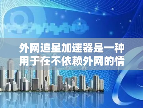 外网追星加速器是一种用于在不依赖外网的情况下快速下载资源的工具，通常通过网络连接到服务器来实现。以下是详细的使用指南和信息