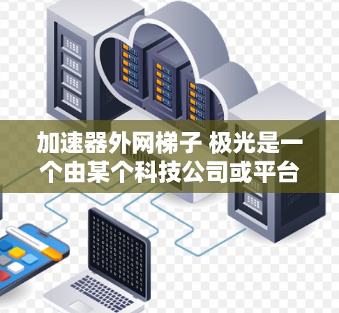 加速器外网梯子 极光是一个由某个科技公司或平台开发的软件或工具名称,具体含义需要进一步了解。以下是对该名称的可能解释和意义 加速器外网梯子 极光是一个由某个科技公司或平台开发的软件或工具名称,具体含义需要进一步了解。以下是对该名称的可能解释和意义