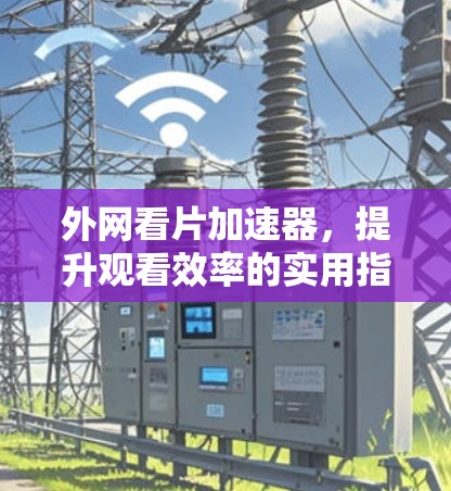 外网看片加速器，提升观看效率的实用指南