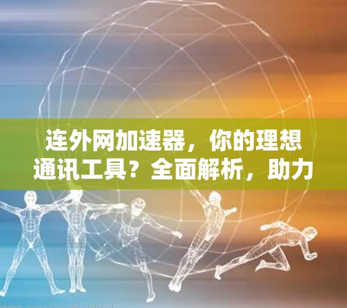 连外网加速器，你的理想通讯工具？全面解析，助力高效通信