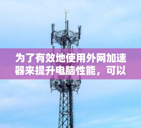 为了有效地使用外网加速器来提升电脑性能，可以按照以下步骤进行