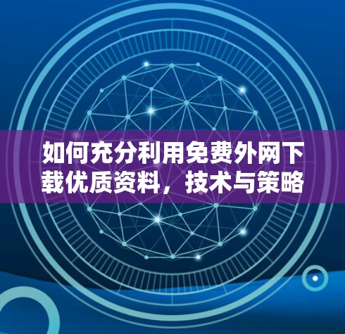 如何充分利用免费外网下载优质资料，技术与策略的结合