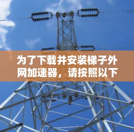 为了下载并安装<strong>梯子</strong>外网加速器，请按照以下步骤进行