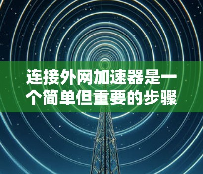 连接外网加速器是一个简单但重要的步骤，帮助您更快地下载文件。以下是一步步的指南