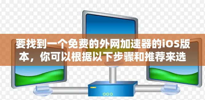 要找到一个免费的外网加速器的iOS版本，你可以根据以下步骤和推荐来选择适合你需求的工具