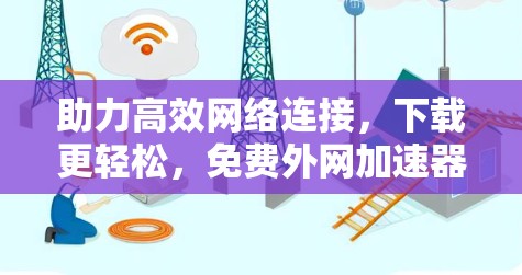 助力高效网络连接,下载更轻松,免费外网加速器的全面解析 助力高效网络连接,下载更轻松,免费外网加速器的全面解析