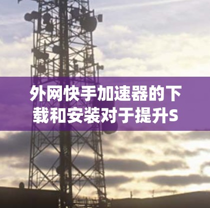 外网快手加速器的下载和安装对于提升Speed和减少网络延迟非常有用。以下是详细的安装步骤和注意事项