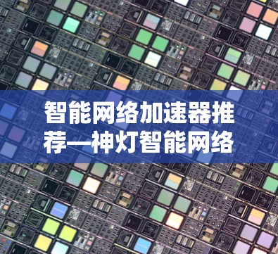智能网络加速器推荐—神灯智能网络加速器免费使用！