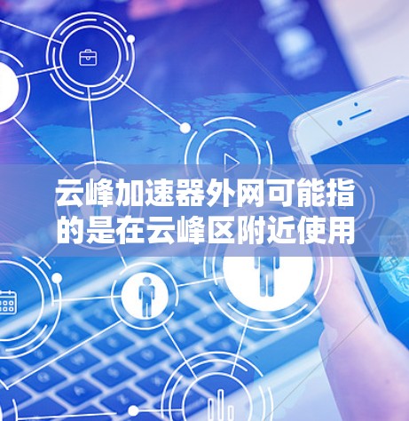 云峰加速器外网可能指的是在云峰区附近使用加速器进行网络或数据流量的提升。以下是一些建议，帮助您找到和使用云峰区的加速器