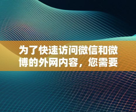 为了快速访问微信和微博的外网内容，您需要确保您的设备具备相应的访问权限。以下是一些步骤和建议