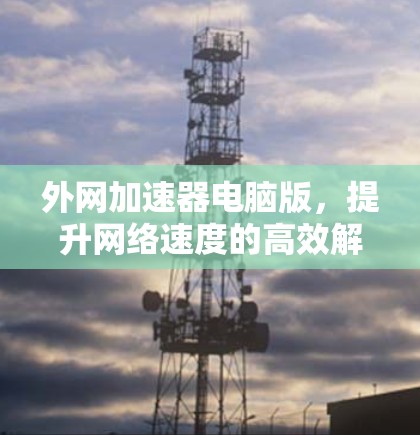 外网加速器电脑版,提升网络速度的高效解决方案 外网加速器电脑版,提升网络速度的高效解决方案