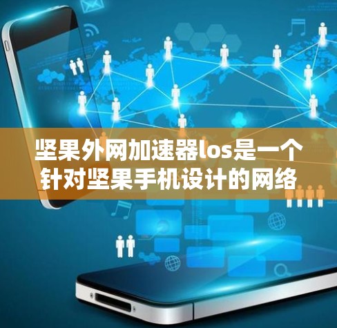 坚果外网加速器los是一个针对坚果手机设计的网络优化工具，旨在提升网络连接的效率和用户体验。以下是关于该工具的详细信息
