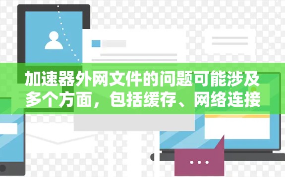 加速器外网文件的问题可能涉及多个方面,包括缓存、网络连接、缓存文件丢失、缓存损坏、网络不稳定等问题。以下是一些可能的原因和解决方法 加速器外网文件的问题可能涉及多个方面,包括缓存、网络连接、缓存文件丢失、缓存损坏、网络不稳定等问题。以下是一些可能的原因和解决方法