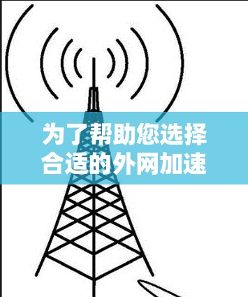 为了帮助您选择合适的外网加速器，以下是根据您可能的需求和情况总结的选择建议