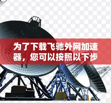 为了下载飞驰外网加速器，您可以按照以下步骤操作