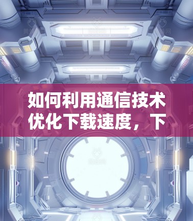 如何利用通信技术优化下载速度，下载外网加速器的高效方案