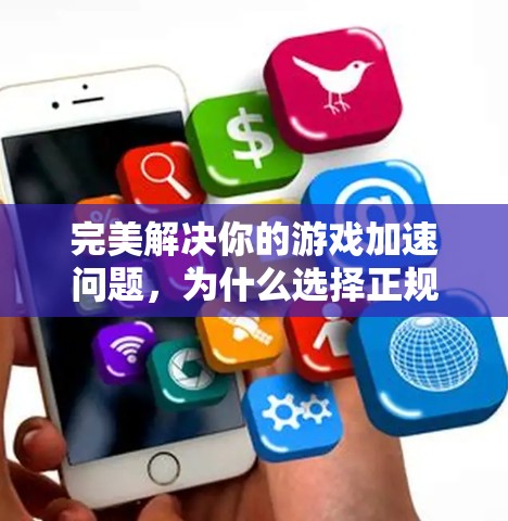 完美解决你的游戏加速问题，为什么选择正规游戏加速器