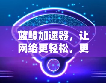 蓝鲸加速器，让网络更轻松，更高效！