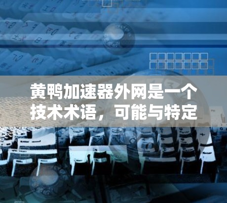 黄鸭加速器外网是一个技术术语，可能与特定领域相关，如机械、自动化或特定工业设备有关。以下是一些可能的解释和扩展