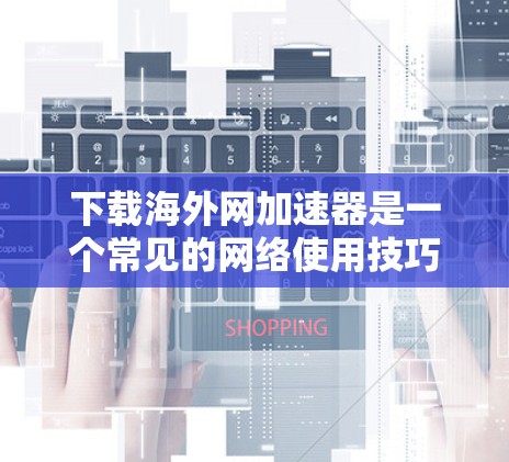 下载海外网加速器是一个常见的网络使用技巧，可以帮助用户更快地访问网络资源。以下是一些步骤和建议，帮助你轻松下载和使用海外网加速器