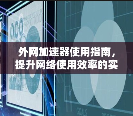 外网加速器使用指南,提升网络使用效率的实用技巧 外网加速器使用指南,提升网络使用效率的实用技巧