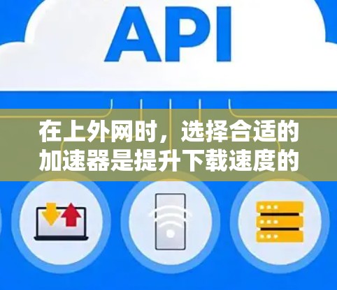 在上外网时，选择合适的加速器是提升下载速度的关键。以下是一些常见的加速器类型及其适用场景