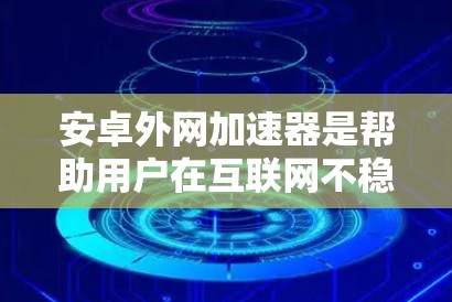 安卓外网加速器是帮助用户在互联网不稳定或速度较慢的情况下快速连接到互联网的工具。以下是详细的使用步骤和注意事项