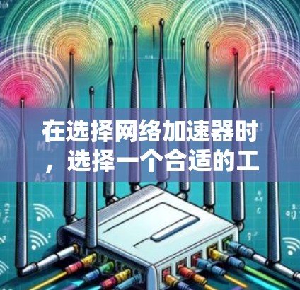 在选择网络加速器时，选择一个合适的工具取决于你的具体需求和预算。以下是一些综合考虑的因素