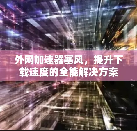 外网加速器塞风，提升下载速度的全能解决方案