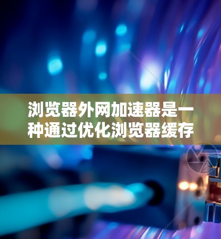 浏览器外网加速器是一种通过优化浏览器缓存技术来提升网络性能的工具。它们通常利用浏览器的缓存机制，优化网站的加载速度和性能，从而帮助用户更快地访问网络资源。以下是一些常见的浏览器外网加速器及其功能