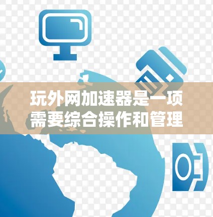 玩外网加速器是一项需要综合操作和管理的技能，以下是一个分步骤的指南，帮助您逐步掌握这一操作