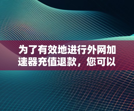 为了有效地进行外网加速器充值退款，您可以按照以下步骤进行决策和操作