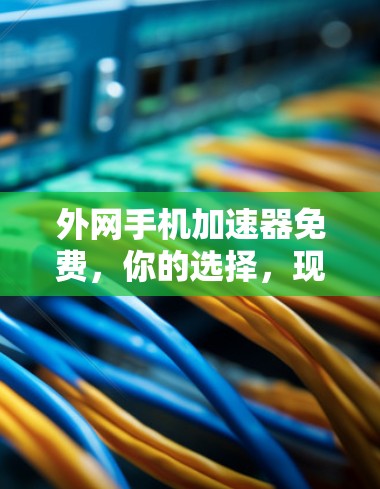 外网手机加速器免费，你的选择，现在就来试试！
