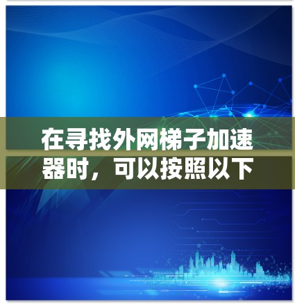在寻找外网<strong>梯子</strong>加速器时，可以按照以下步骤进行操作