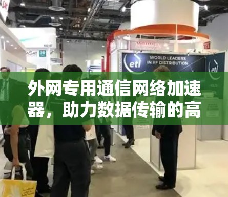 外网专用通信网络加速器,助力数据传输的高效与安全 外网专用通信网络加速器,助力数据传输的高效与安全