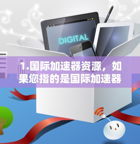 1.国际加速器资源，如果您指的是国际加速器或加速器设备，可以参考以下国际加速器的推荐网站