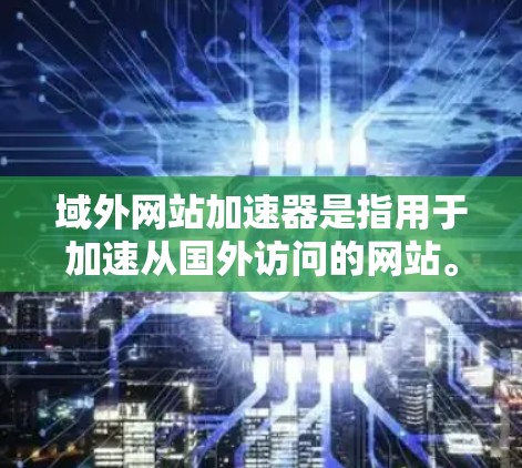 域外网站加速器是指用于加速从国外访问的网站。域外网站通常来自不同的国家或地区的网站，可能需要通过特定的翻译工具、服务器缓存或服务器管理工具进行加速