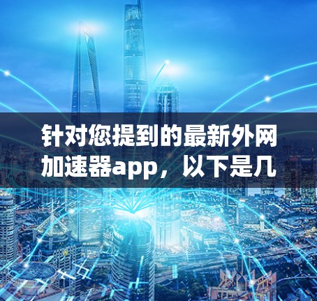 针对您提到的最新外网加速器app,以下是几个 commonly 下面推荐的外网加速器应用 针对您提到的最新外网加速器app,以下是几个 commonly 下面推荐的外网加速器应用
