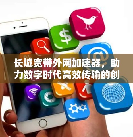 长城宽带外网加速器,助力数字时代高效传输的创新解决方案 长城宽带外网加速器,助力数字时代高效传输的创新解决方案