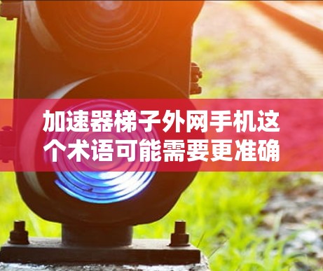 加速器<strong>梯子</strong>外网手机这个术语可能需要更准确的理解。或许你是在询问如何通过加速器设备连接到外网手机，或者您提到的<strong>梯子</strong>指的是将多个设备通过加速器连接到一个外网