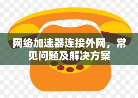 网络加速器连接外网,常见问题及解决方案 网络加速器连接外网,常见问题及解决方案