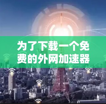 为了下载一个免费的外网加速器，可以按照以下步骤进行