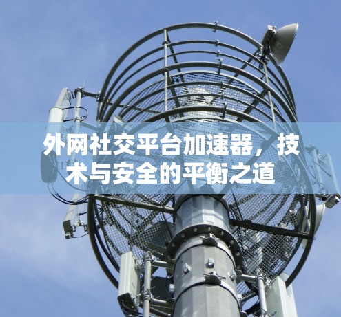 外网社交平台加速器,技术与安全的平衡之道 外网社交平台加速器,技术与安全的平衡之道