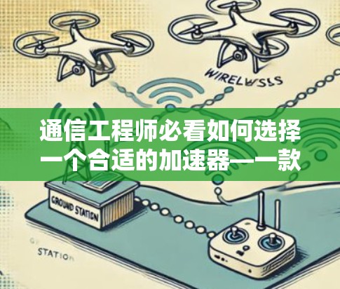通信工程师必看如何选择一个合适的加速器—一款安全可靠的好用加速器推荐