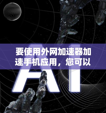 要使用外网加速器加速手机应用，您可以按照以下步骤进行操作