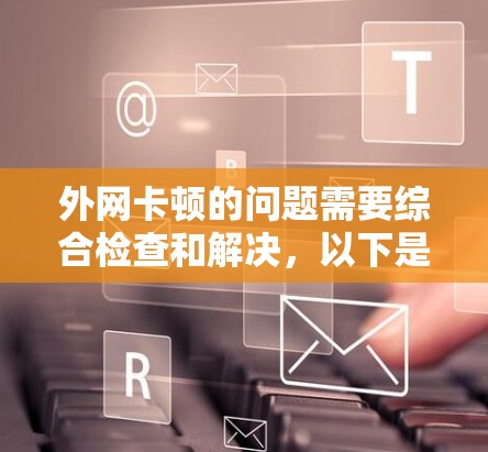 外网卡顿的问题需要综合检查和解决,以下是一步步的解决方案 外网卡顿的问题需要综合检查和解决,以下是一步步的解决方案